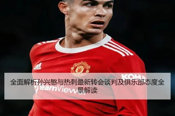 全面解析孙兴慜与热刺最新转会谈判及俱乐部态度全景解读 - Qianyi